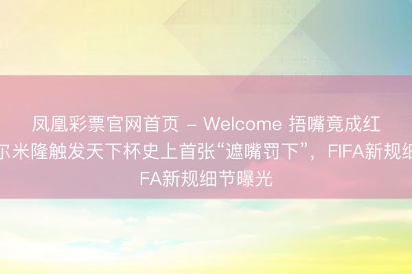 凤凰彩票官网首页 - Welcome 捂嘴竟成红牌？阿尔米隆触发天下杯史上首张“遮嘴罚下”，FIFA新规细节曝光