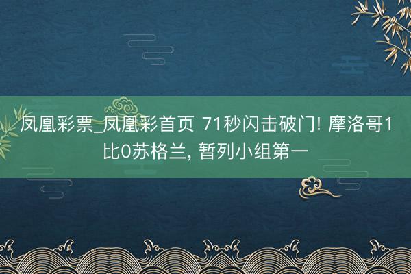 凤凰彩票_凤凰彩首页 71秒闪击破门! 摩洛哥1比0苏格兰， 暂列小组第一
