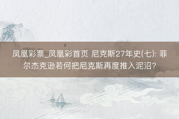 凤凰彩票_凤凰彩首页 尼克斯27年史(七): 菲尔杰克逊若何把尼克斯再度推入泥沼?
