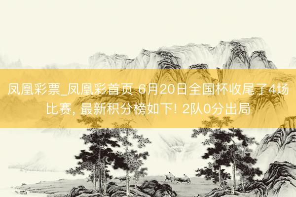 凤凰彩票_凤凰彩首页 6月20日全国杯收尾了4场比赛， 最新积分榜如下! 2队0分出局